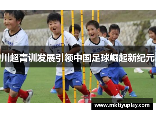 川超青训发展引领中国足球崛起新纪元