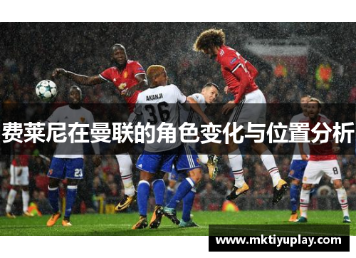 费莱尼在曼联的角色变化与位置分析