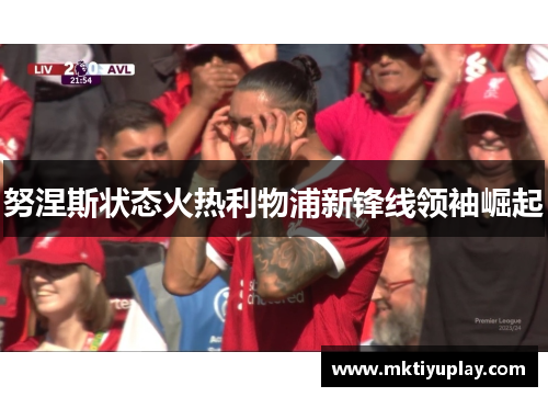 努涅斯状态火热利物浦新锋线领袖崛起