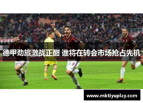 德甲劲旅激战正酣 谁将在转会市场抢占先机